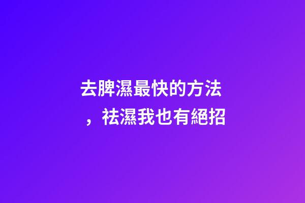 去脾濕最快的方法，祛濕我也有絕招